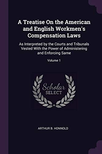 A Treatise On the American and English Workmen's Compensation Laws As Interpreted by the Courts and Tribunals Vested With the Power of Administering and Enforcing Same; Volume 1