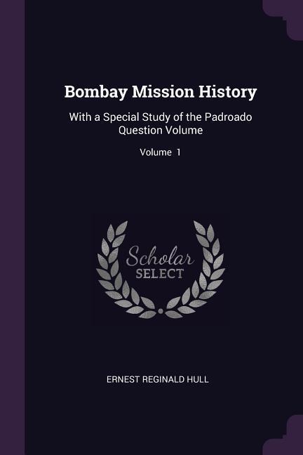 Bombay Mission History: With a Special Study of the Padroado Question Volume; Volume 1