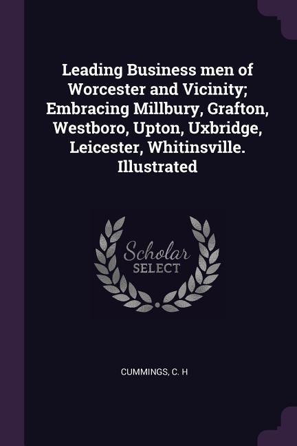 Leading Business men of Worcester and Vicinity; Embracing Millbury, Grafton, Westboro, Upton, Uxbridge, Leicester, Whitinsville. Illustrated