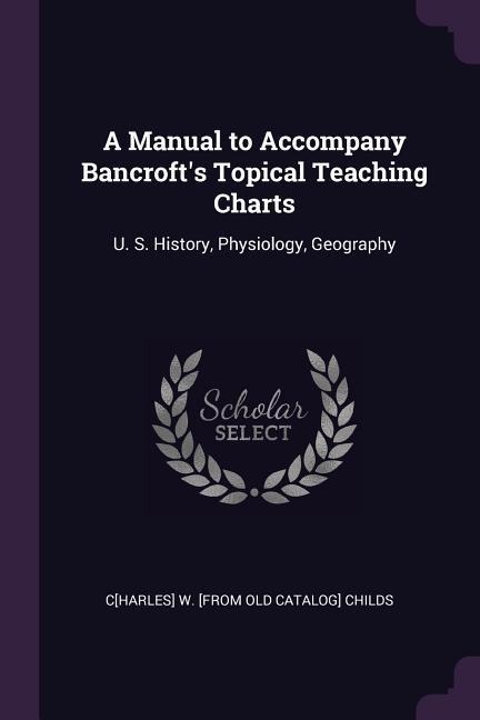 A Manual to Accompany Bancrofts Topical Teaching Charts: U. S. History, Physiology, Geography