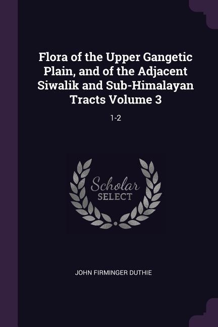 Flora of the Upper Gangetic Plain, and of the Adjacent Siwalik and Sub-Himalayan Tracts Volume 3: 1-2
