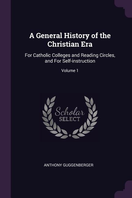 A General History of the Christian Era: For Catholic Colleges and Reading Circles, and For Self-instruction; Volume 1