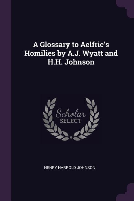 A Glossary to Aelfrics Homilies by A.J. Wyatt and H.H. Johnson