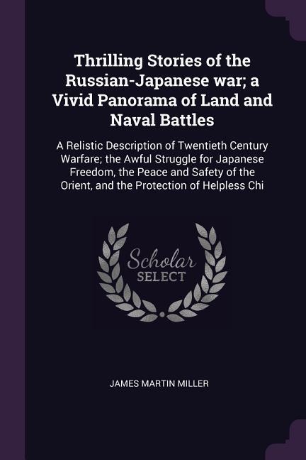 Thrilling Stories of the Russian-Japanese war; a Vivid Panorama of Land and Naval Battles: A Relistic Description of Twentieth Century Warfare; the Awful Struggle for Japanese Freedom, the Peace and Safety of the Orient, and the Protection of Helpless Chi