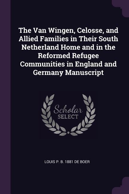 The Van Wingen, Celosse, and Allied Families in Their South Netherland Home and in the Reformed Refugee Communities in England and Germany Manuscript
