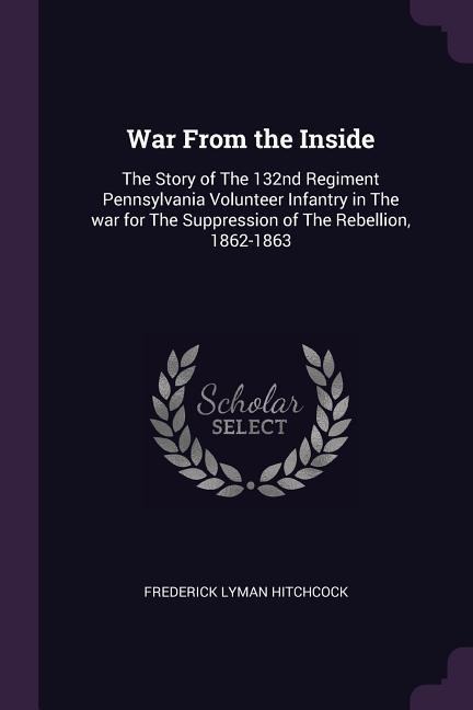War From the Inside: The Story of The 132nd Regiment Pennsylvania Volunteer Infantry in The war for The Suppression of The Rebellion, 1862-1863