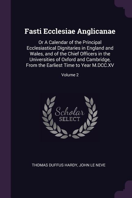 Fasti Ecclesiae Anglicanae: Or A Calendar of the Principal Ecclesiastical Dignitaries in England and Wales, and of the Chief Officers in the Universities of Oxford and Cambridge, From the Earliest Time to Year M.DCC.XV; Volume 2