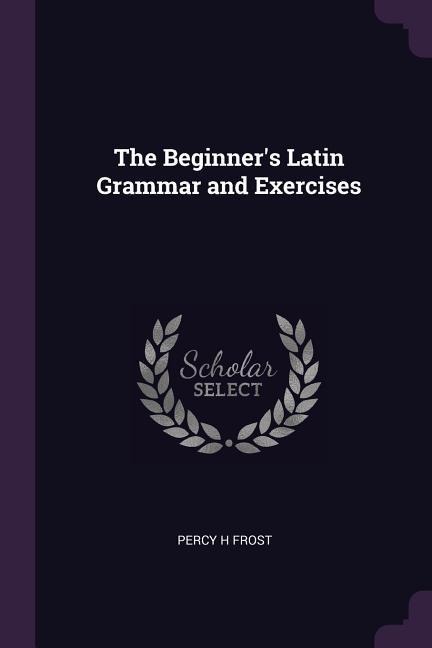 The Beginners Latin Grammar and Exercises