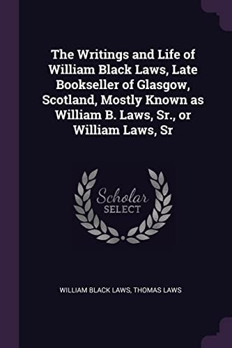 The Writings and Life of William Black Laws, Late Bookseller of Glasgow, Scotland, Mostly Known As William B. Laws, Sr. , Or William Laws, Sr