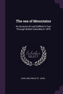 The sea of Mountains: An Account of Lord Dufferins Tour Through British Columbia in 1876