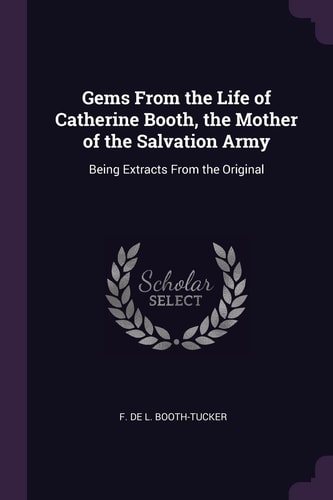 Gems From the Life of Catherine Booth, the Mother of the Salvation Army Being Extracts From the Original