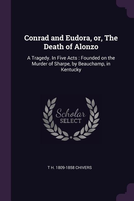 Conrad and Eudora, or, The Death of Alonzo: A Tragedy. In Five Acts: Founded on the Murder of Sharpe, by Beauchamp, in Kentucky