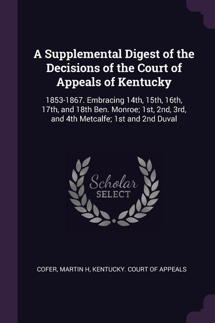 A Supplemental Digest of the Decisions of the Court of Appeals of Kentucky: 1853-1867. Embracing 14th, 15th, 16th, 17th, and 18th Ben. Monroe; 1st, 2nd, 3rd, and 4th Metcalfe; 1st and 2nd Duval