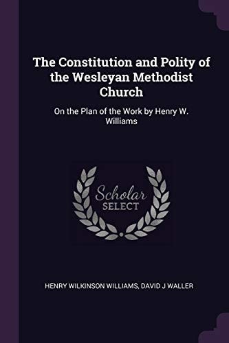 The Constitution and Polity of the Wesleyan Methodist Church On the Plan of the Work by Henry W. Williams