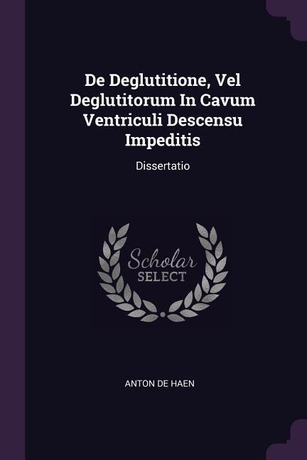 De Deglutitione, Vel Deglutitorum In Cavum Ventriculi Descensu Impeditis: Dissertatio