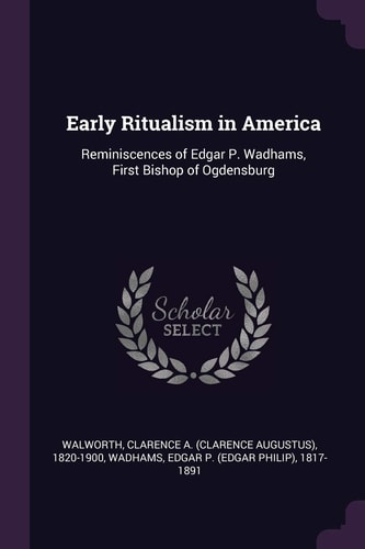 Early Ritualism in America Reminiscences of Edgar P. Wadhams, First Bishop of Ogdensburg