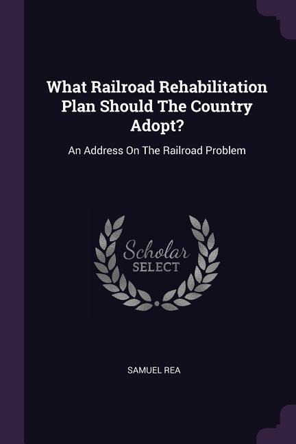 What Railroad Rehabilitation Plan Should The Country Adopt?: An Address On The Railroad Problem