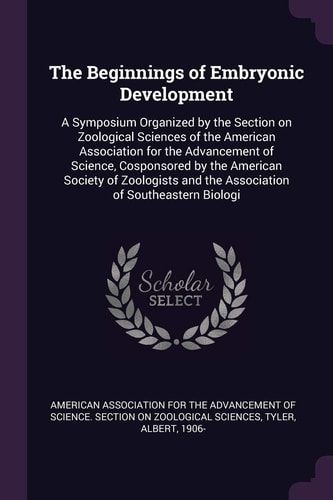The Beginnings of Embryonic Development A Symposium Organized by the Section on Zoological Sciences of the American Association for the Advancement of Science, Cosponsored by the American Society of Zoologists and the Association of Southeastern Biologi