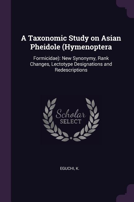 A Taxonomic Study on Asian Pheidole (Hymenoptera: Formicidae): New Synonymy, Rank Changes, Lectotype Designations and Redescriptions