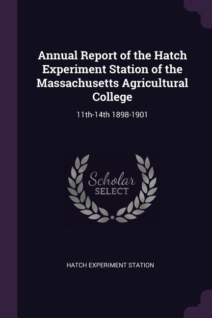Annual Report of the Hatch Experiment Station of the Massachusetts Agricultural College: 11th-14th 1898-1901