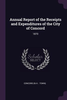 Annual Report of the Receipts and Expenditures of the City of Concord: 1870