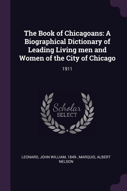 The Book of Chicagoans: A Biographical Dictionary of Leading Living men and Women of the City of Chicago: 1911