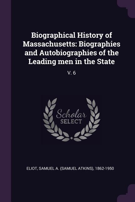 Biographical History of Massachusetts: Biographies and Autobiographies of the Leading men in the State: V. 6
