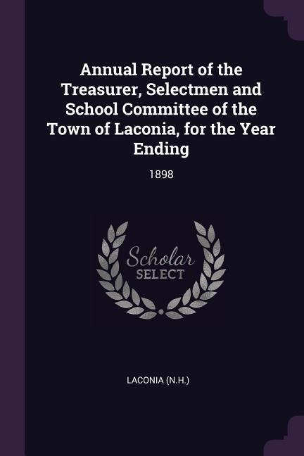 Annual Report of the Treasurer, Selectmen and School Committee of the Town of Laconia, for the Year Ending: 1898