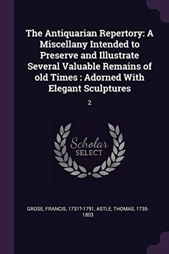 The Antiquarian Repertory A Miscellany Intended to Preserve and Illustrate Several Valuable Remains of Old Times: Adorned With Elegant Sculptures: 2