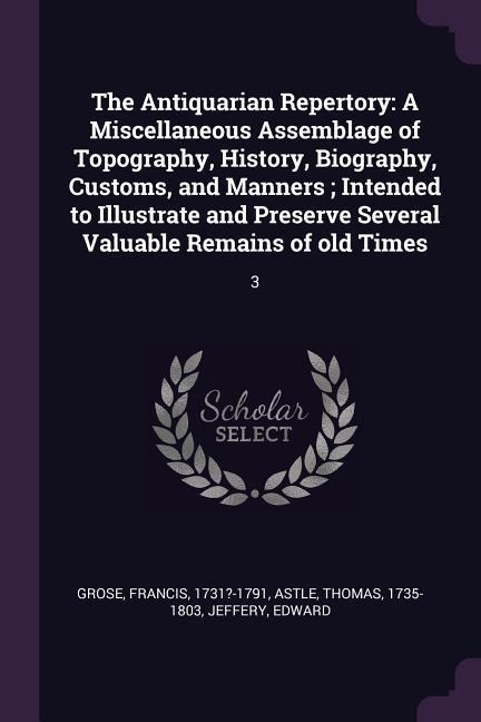 The Antiquarian Repertory: A Miscellaneous Assemblage of Topography, History, Biography, Customs, and Manners; Intended to Illustrate and Preserve Several Valuable Remains of old Times: 3