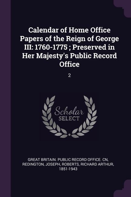 Calendar of Home Office Papers of the Reign of George III: 1760-1775; Preserved in Her Majestys Public Record Office: 2