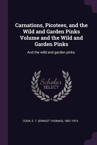 Carnations, Picotees, and the Wild and Garden Pinks Volume and the Wild and Garden Pinks And the Wild and Garden Pinks.