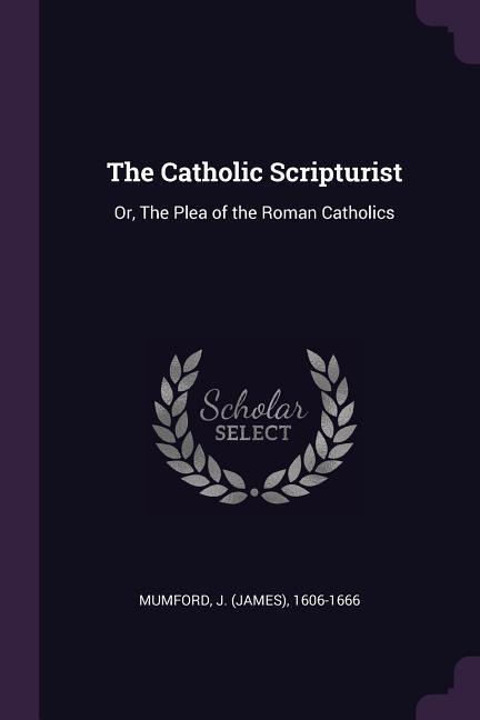 The Catholic Scripturist: Or, The Plea of the Roman Catholics