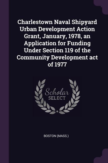 Charlestown Naval Shipyard Urban Development Action Grant, January, 1978, an Application for Funding Under Section 119 of the Community Development act of 1977
