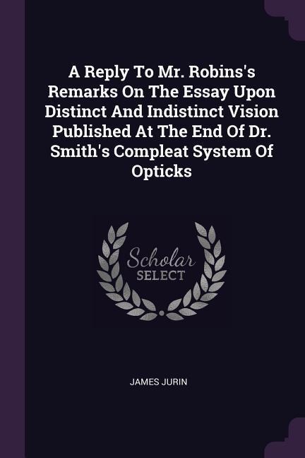 A Reply To Mr. Robinss Remarks On The Essay Upon Distinct And Indistinct Vision Published At The End Of Dr. Smiths Compleat System Of Opticks