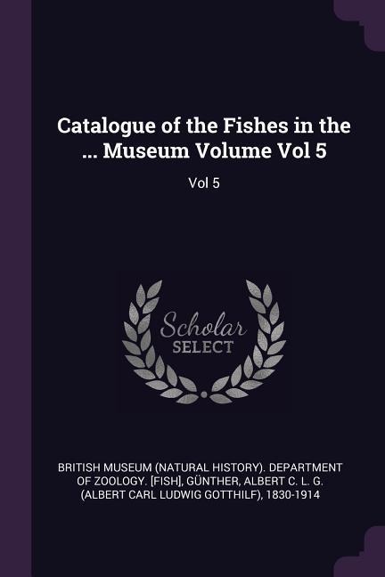 Catalogue of the Fishes in the ... Museum Volume Vol 5: Vol 5