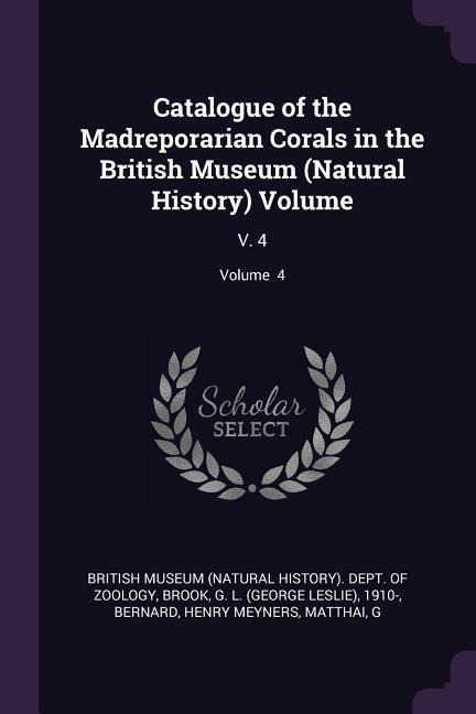 Catalogue of the Madreporarian Corals in the British Museum (Natural History) Volume: V. 4; Volume 4