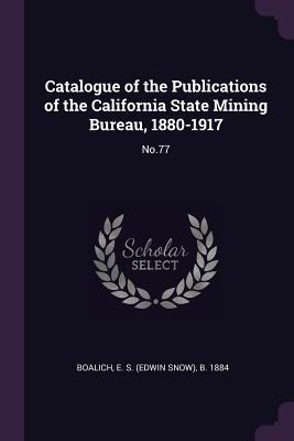 Catalogue of the Publications of the California State Mining Bureau, 1880-1917: No.77