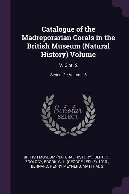 Catalogue of the Madreporarian Corals in the British Museum (Natural History) Volume: V. 6 pt. 2; Volume 6; Series 2