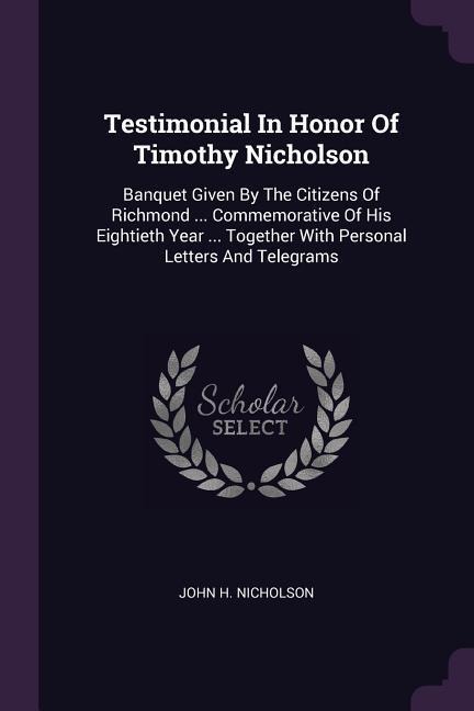 Testimonial In Honor Of Timothy Nicholson: Banquet Given By The Citizens Of Richmond ... Commemorative Of His Eightieth Year ... Together With Personal Letters And Telegrams