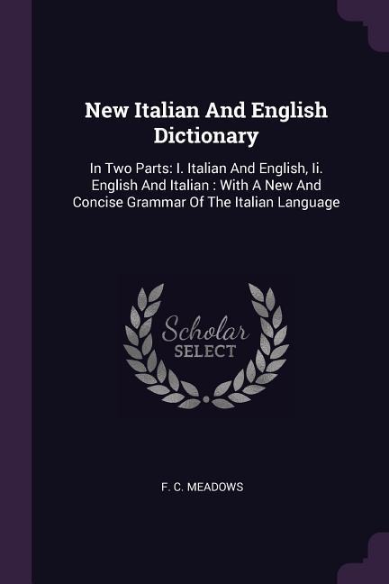 New Italian And English Dictionary: In Two Parts: I. Italian And English, Ii. English And Italian: With A New And Concise Grammar Of The Italian Language