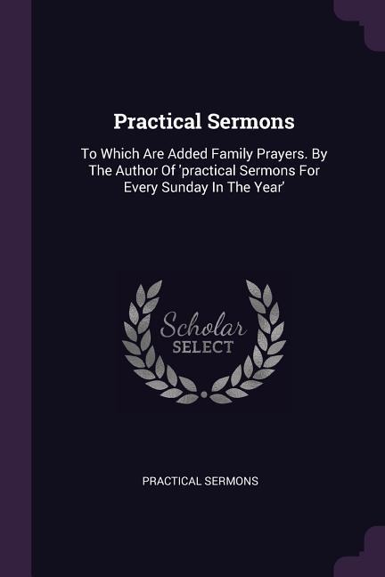 Practical Sermons: To Which Are Added Family Prayers. By The Author Of practical Sermons For Every Sunday In The Year