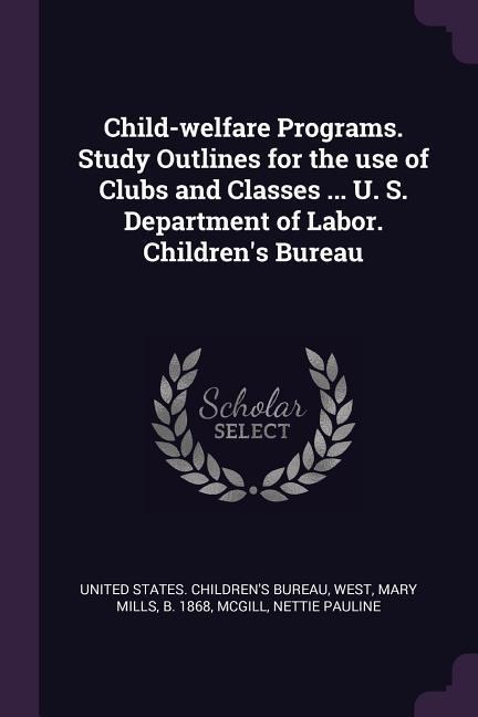 Child-welfare Programs. Study Outlines for the use of Clubs and Classes ... U. S. Department of Labor. Childrens Bureau