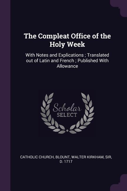 The Compleat Office of the Holy Week: With Notes and Explications; Translated out of Latin and French; Published With Allowance