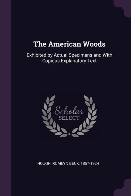The American Woods: Exhibited by Actual Specimens and With Copious Explanatory Text