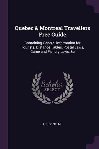 Quebec & Montreal Travellers Free Guide Containing General Information for Tourists, Distance Tables, Postal Laws, Game and Fishery Laws, &c