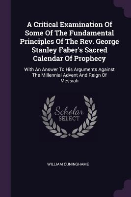 A Critical Examination Of Some Of The Fundamental Principles Of The Rev. George Stanley Fabers Sacred Calendar Of Prophecy: With An Answer To His Arguments Against The Millennial Advent And Reign Of Messiah
