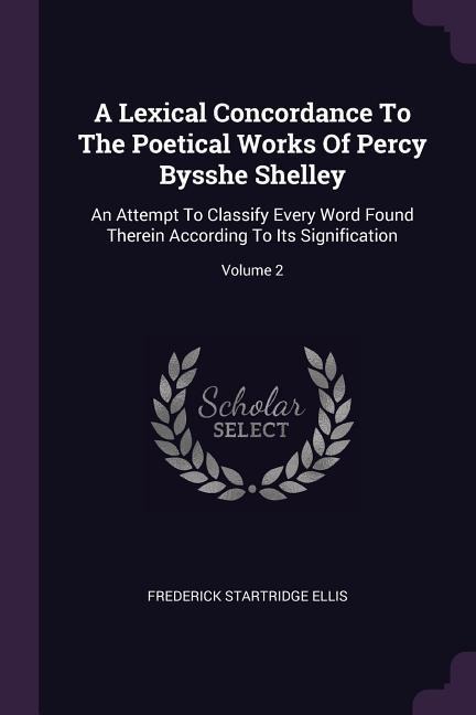 A Lexical Concordance To The Poetical Works Of Percy Bysshe Shelley: An Attempt To Classify Every Word Found Therein According To Its Signification; Volume 2