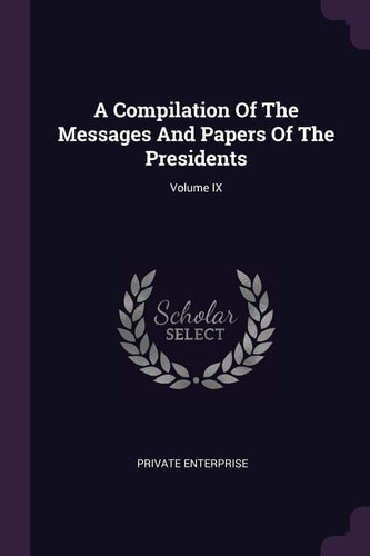 A Compilation Of The Messages And Papers Of The Presidents; Volume IX