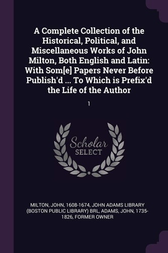 A Complete Collection of the Historical, Political, and Miscellaneous Works of John Milton, Both English and Latin With Som[e] Papers Never Before Publish'd ... To Which is Prefix'd the Life of the Author: 1